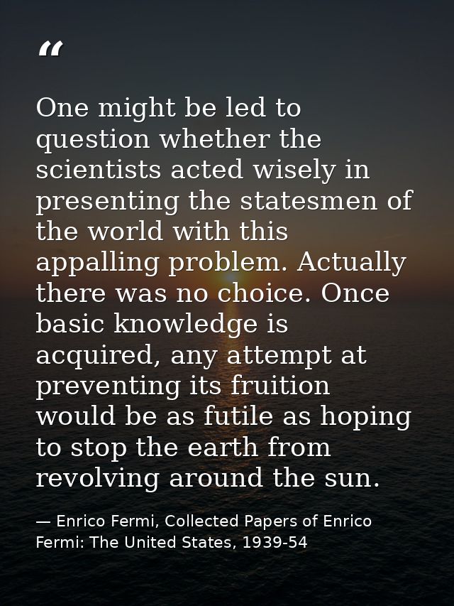 One might be led to question whether the scientists acted wisely in presenting the statesmen of the world with this appa — Enrico Fermi, Collected Papers of Enrico Fermi: The United States, 1939-54