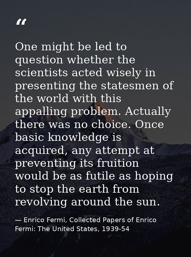 One might be led to question whether the scientists acted wisely in presenting the statesmen of the world with this appa — Enrico Fermi, Collected Papers of Enrico Fermi: The United States, 1939-54