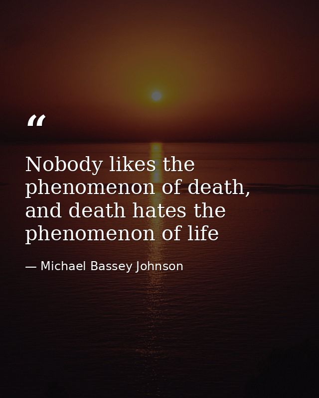 Nobody likes the phenomenon of death, and death hates the phenomenon of life — Michael Bassey Johnson