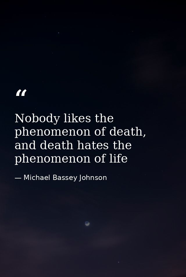 Nobody likes the phenomenon of death, and death hates the phenomenon of life — Michael Bassey Johnson