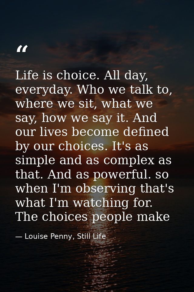 Life is choice. All day, everyday. Who we talk to, where we sit, what we say, how we say it. And our lives become define — Louise Penny, Still Life