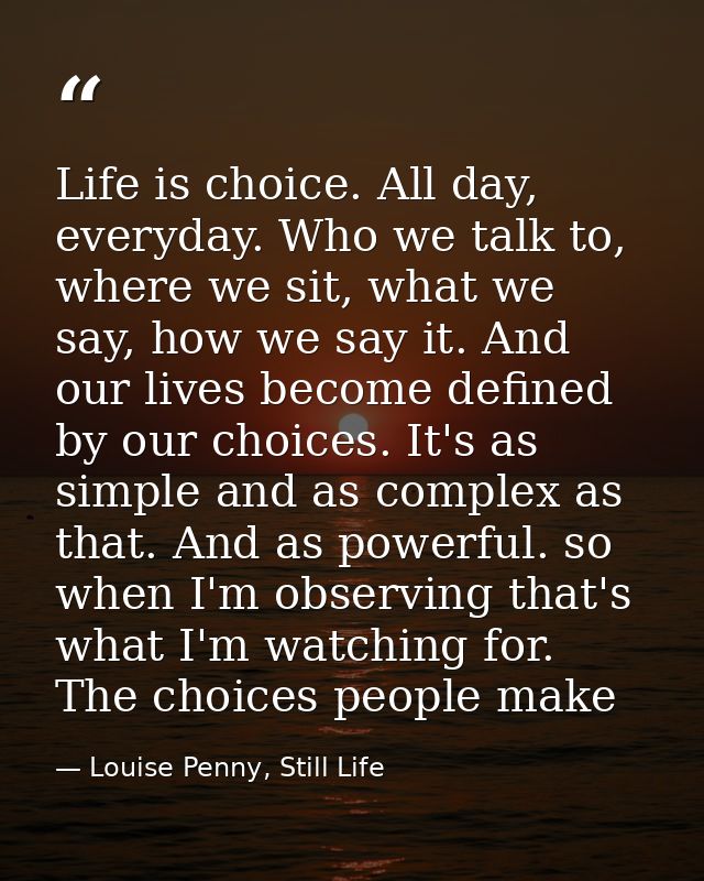 Life is choice. All day, everyday. Who we talk to, where we sit, what we say, how we say it. And our lives become define — Louise Penny, Still Life
