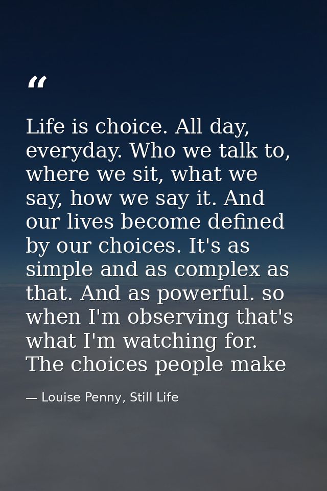 Life is choice. All day, everyday. Who we talk to, where we sit, what we say, how we say it. And our lives become define — Louise Penny, Still Life