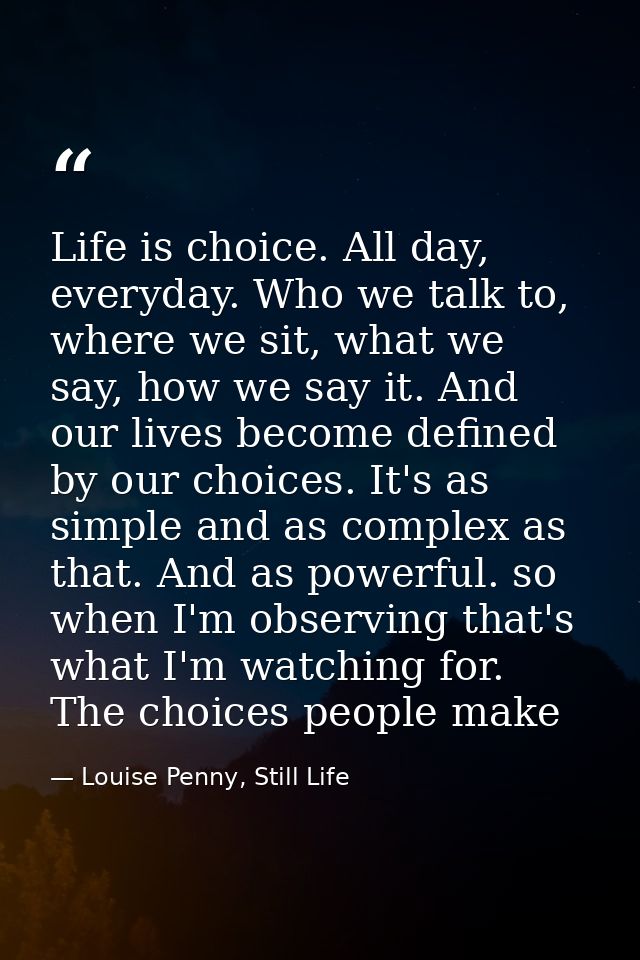 Life is choice. All day, everyday. Who we talk to, where we sit, what we say, how we say it. And our lives become define — Louise Penny, Still Life