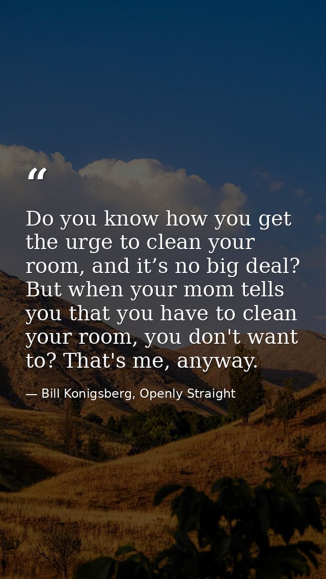 Do you know how you get the urge to clean your room, and it’s no big deal? But when your mom tells you that you have to  — Bill Konigsberg, Openly Straight