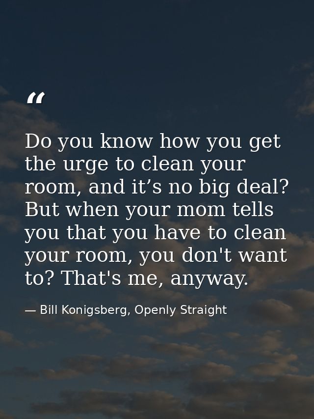 Do you know how you get the urge to clean your room, and it’s no big deal? But when your mom tells you that you have to  — Bill Konigsberg, Openly Straight