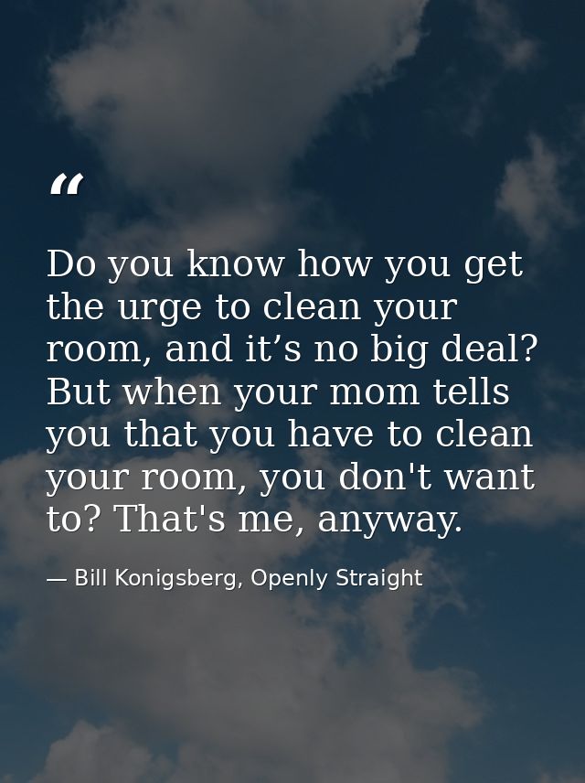 Do you know how you get the urge to clean your room, and it’s no big deal? But when your mom tells you that you have to  — Bill Konigsberg, Openly Straight