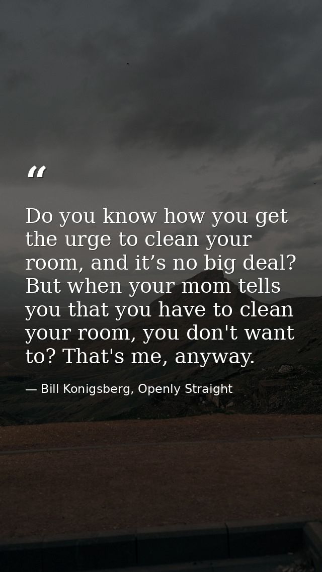 Do you know how you get the urge to clean your room, and it’s no big deal? But when your mom tells you that you have to  — Bill Konigsberg, Openly Straight