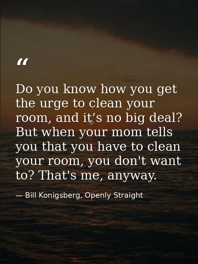 Do you know how you get the urge to clean your room, and it’s no big deal? But when your mom tells you that you have to  — Bill Konigsberg, Openly Straight