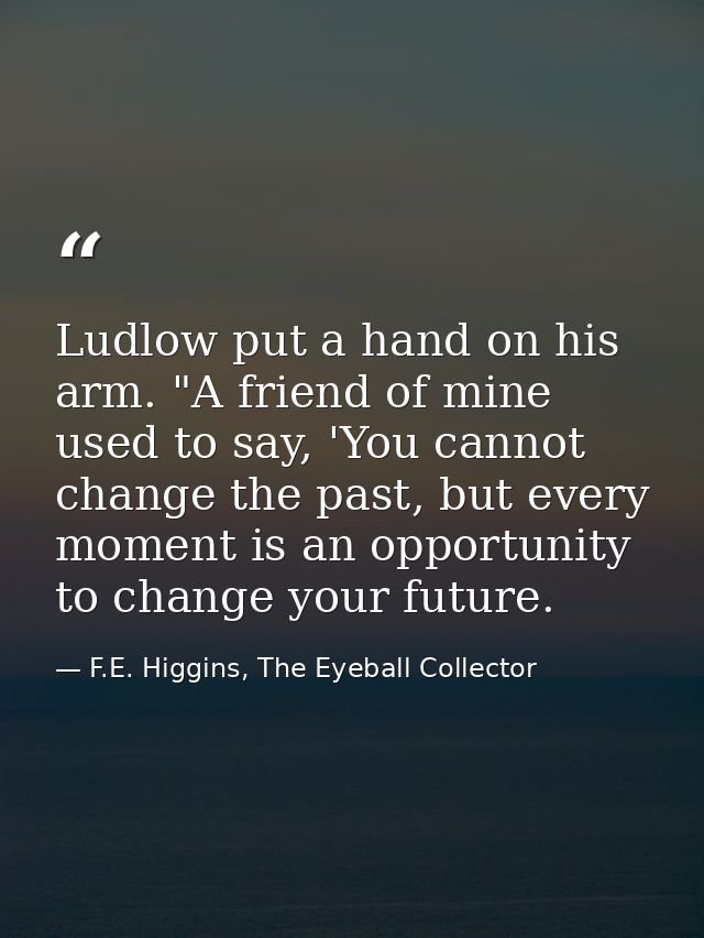 Ludlow put a hand on his arm. "A friend of mine used to say, 'You cannot change the past, but every moment is an opportu — F.E. Higgins, The Eyeball Collector