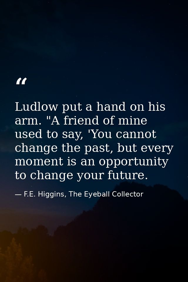 Ludlow put a hand on his arm. "A friend of mine used to say, 'You cannot change the past, but every moment is an opportu — F.E. Higgins, The Eyeball Collector