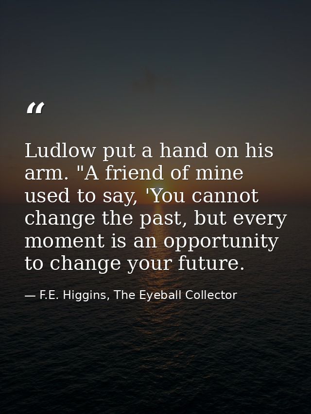 Ludlow put a hand on his arm. "A friend of mine used to say, 'You cannot change the past, but every moment is an opportu — F.E. Higgins, The Eyeball Collector