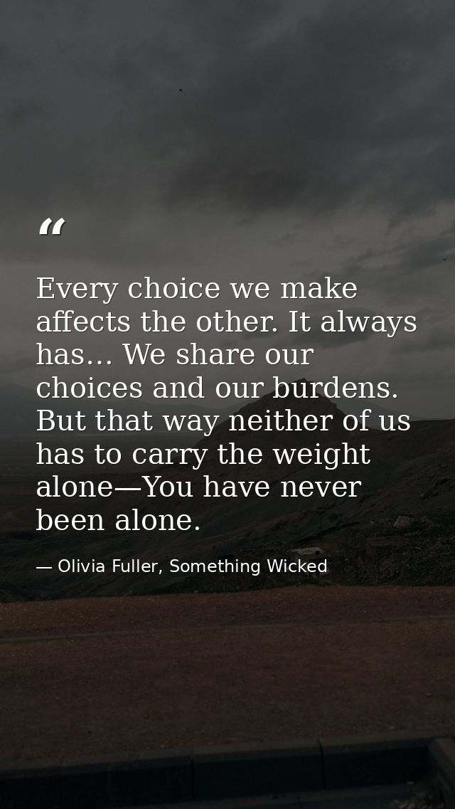 Every choice we make affects the other. It always has… We share our choices and our burdens. But that way neither of us  — Olivia Fuller, Something Wicked