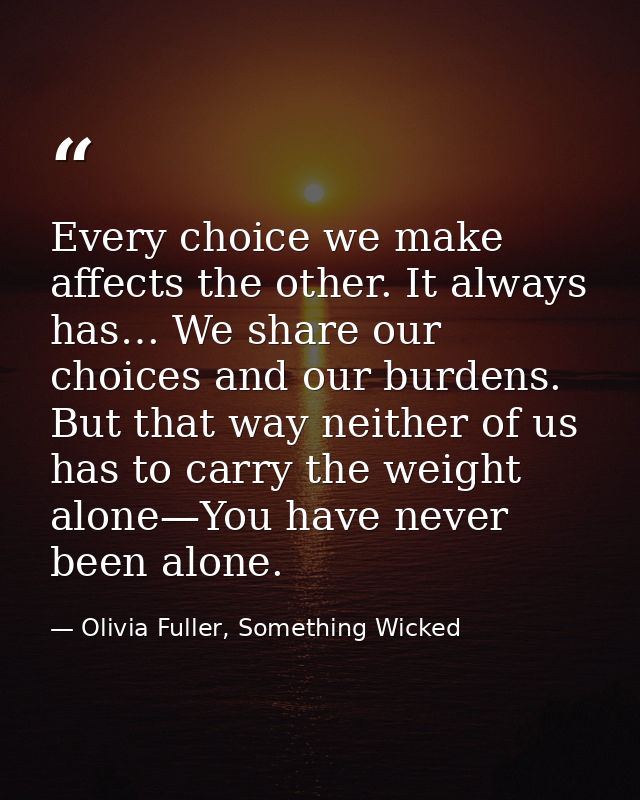 Every choice we make affects the other. It always has… We share our choices and our burdens. But that way neither of us  — Olivia Fuller, Something Wicked