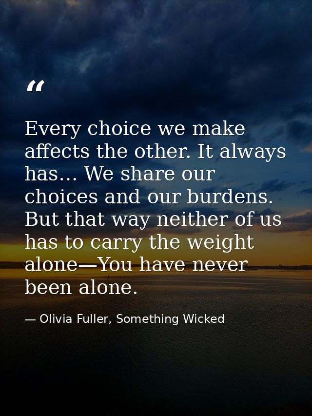 Every choice we make affects the other. It always has… We share our choices and our burdens. But that way neither of us  — Olivia Fuller, Something Wicked