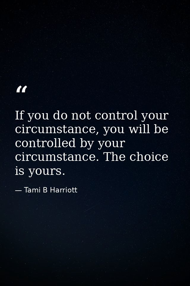 If you do not control your circumstance, you will be controlled by your circumstance. The choice is yours. — Tami B Harriott