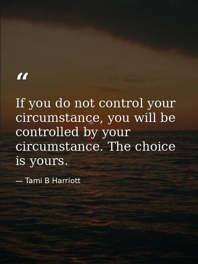 If you do not control your circumstance, you will be controlled by your circumstance. The choice is yours. — Tami B Harriott