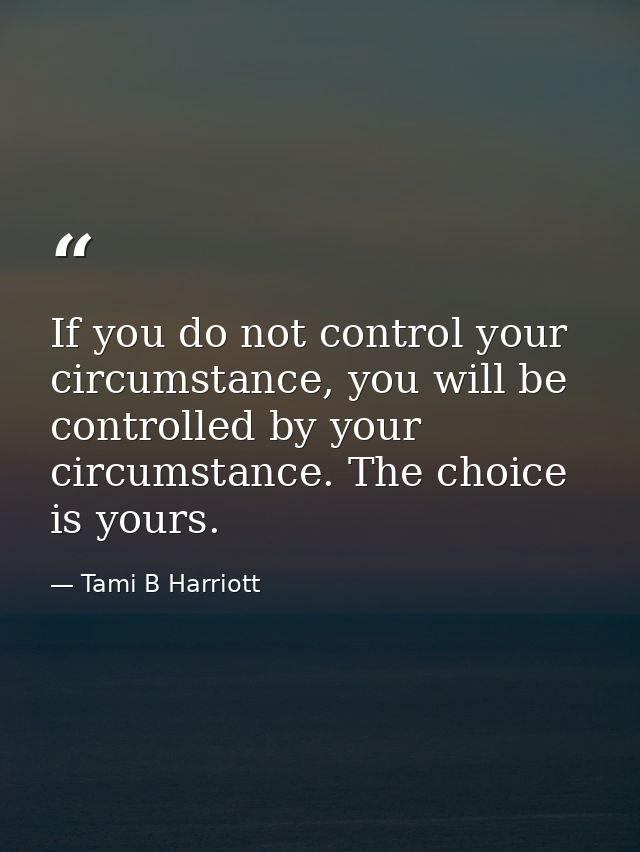 If you do not control your circumstance, you will be controlled by your circumstance. The choice is yours. — Tami B Harriott