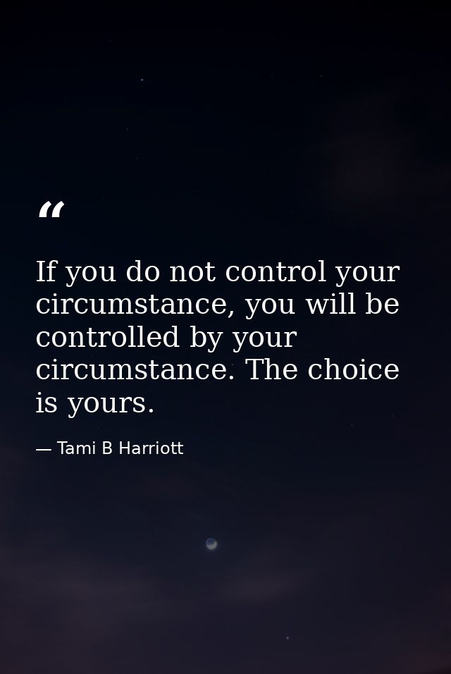 If you do not control your circumstance, you will be controlled by your circumstance. The choice is yours. — Tami B Harriott