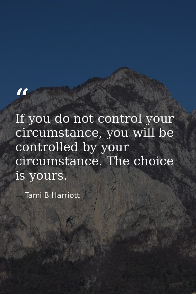 If you do not control your circumstance, you will be controlled by your circumstance. The choice is yours. — Tami B Harriott