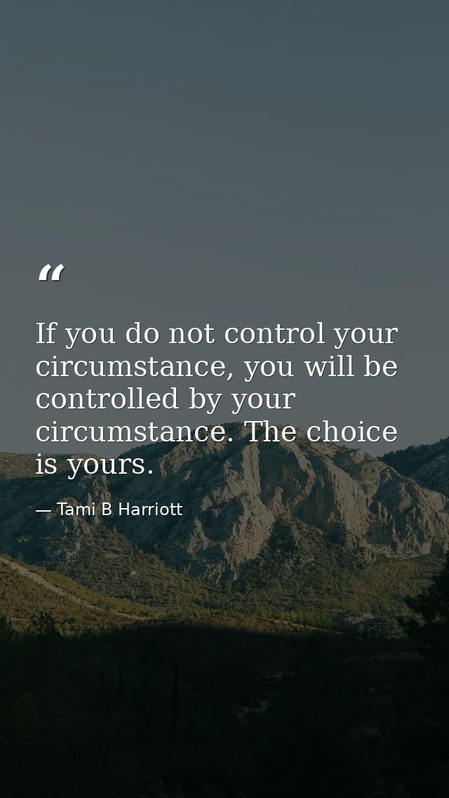 If you do not control your circumstance, you will be controlled by your circumstance. The choice is yours. — Tami B Harriott