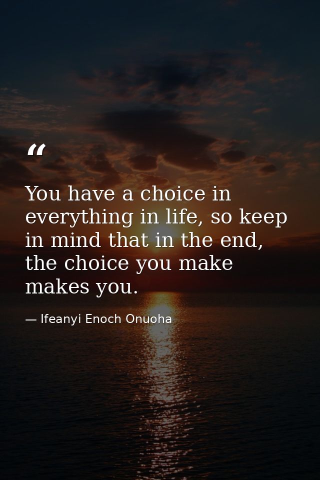 You have a choice in everything in life, so keep in mind that in the end, the choice you make makes you. — Ifeanyi Enoch Onuoha