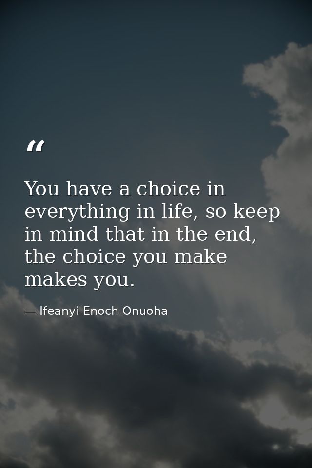 You have a choice in everything in life, so keep in mind that in the end, the choice you make makes you. — Ifeanyi Enoch Onuoha