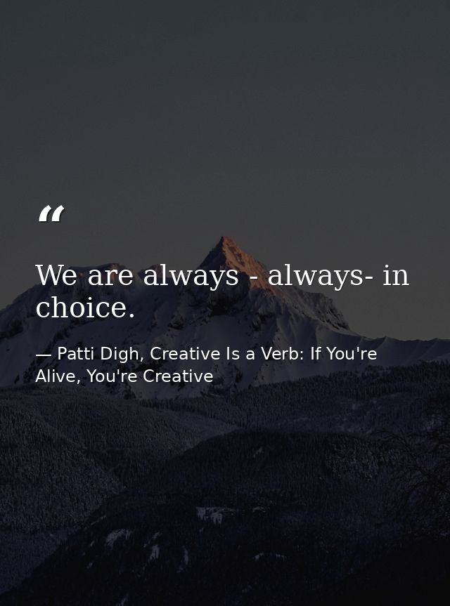 We are always - always- in choice. — Patti Digh, Creative Is a Verb: If You're Alive, You're Creative