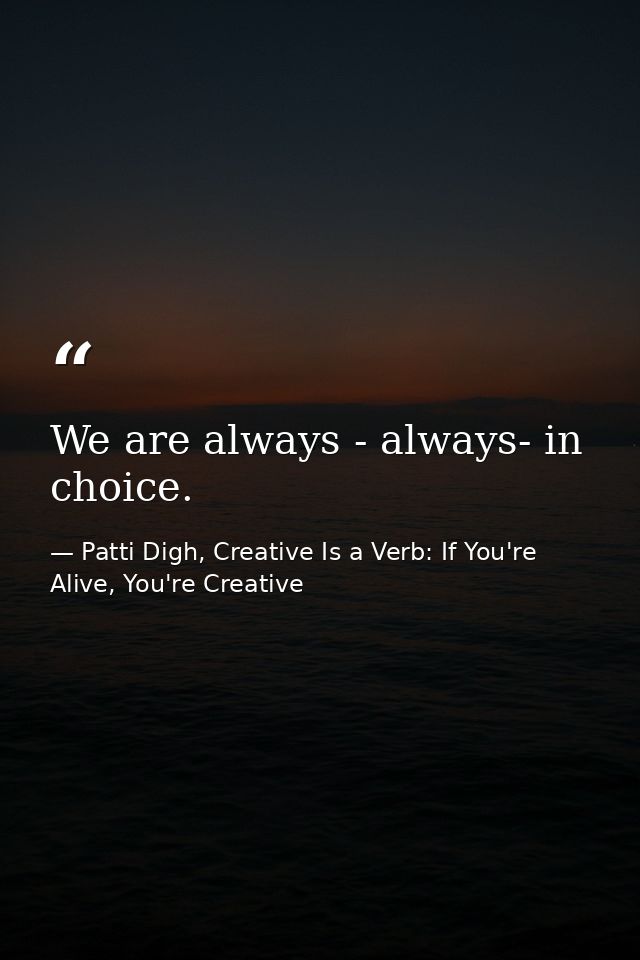 We are always - always- in choice. — Patti Digh, Creative Is a Verb: If You're Alive, You're Creative