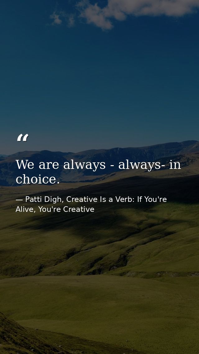 We are always - always- in choice. — Patti Digh, Creative Is a Verb: If You're Alive, You're Creative