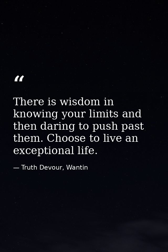 There is wisdom in knowing your limits and then daring to push past them. Choose to live an exceptional life. — Truth Devour, Wantin