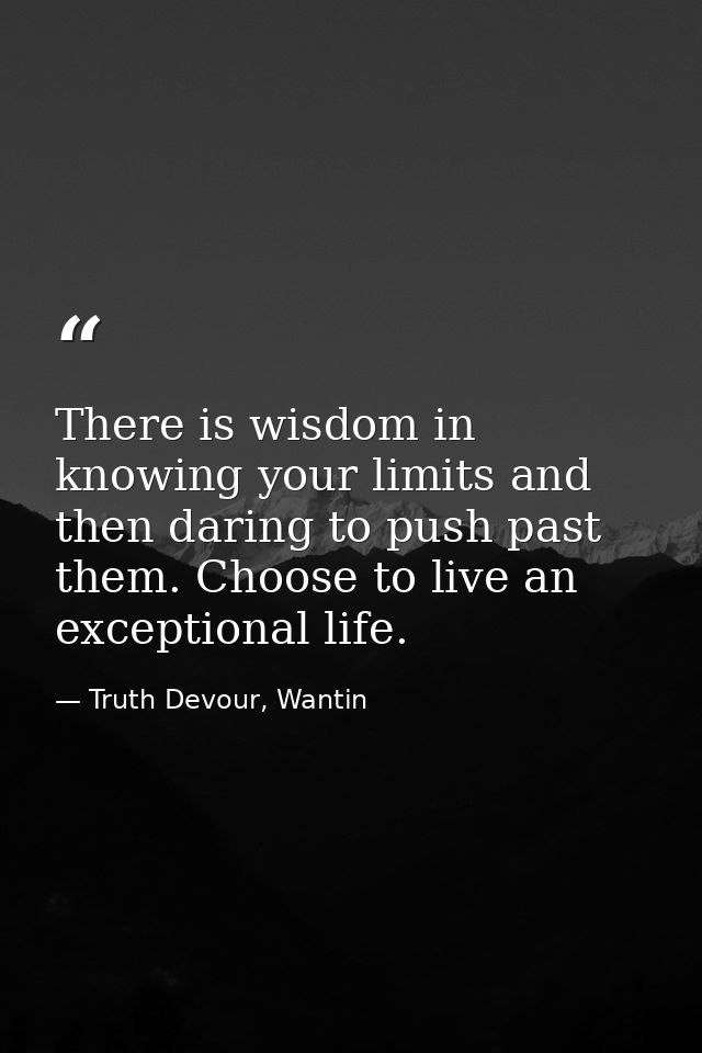 There is wisdom in knowing your limits and then daring to push past them. Choose to live an exceptional life. — Truth Devour, Wantin