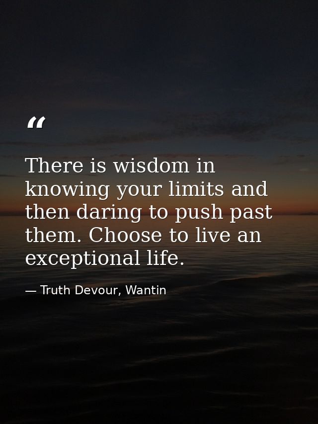 There is wisdom in knowing your limits and then daring to push past them. Choose to live an exceptional life. — Truth Devour, Wantin
