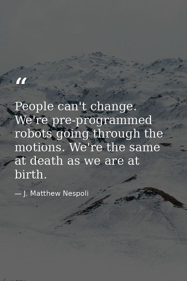 People can't change. We're pre-programmed robots going through the motions. We're the same at death as we are at birth. — J. Matthew Nespoli