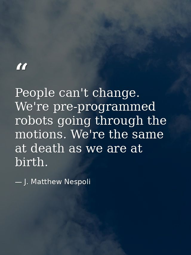 People can't change. We're pre-programmed robots going through the motions. We're the same at death as we are at birth. — J. Matthew Nespoli