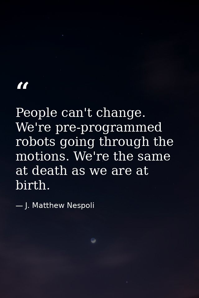 People can't change. We're pre-programmed robots going through the motions. We're the same at death as we are at birth. — J. Matthew Nespoli
