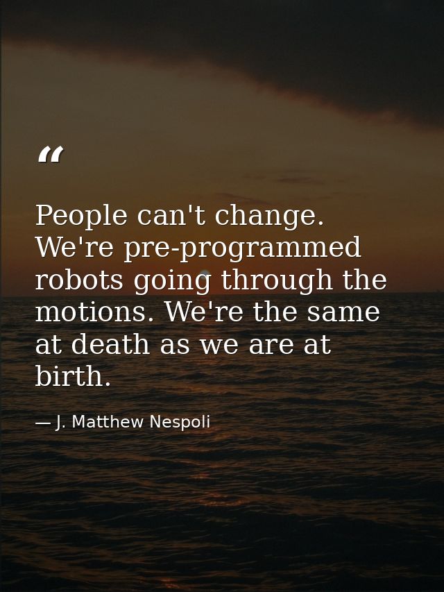 People can't change. We're pre-programmed robots going through the motions. We're the same at death as we are at birth. — J. Matthew Nespoli