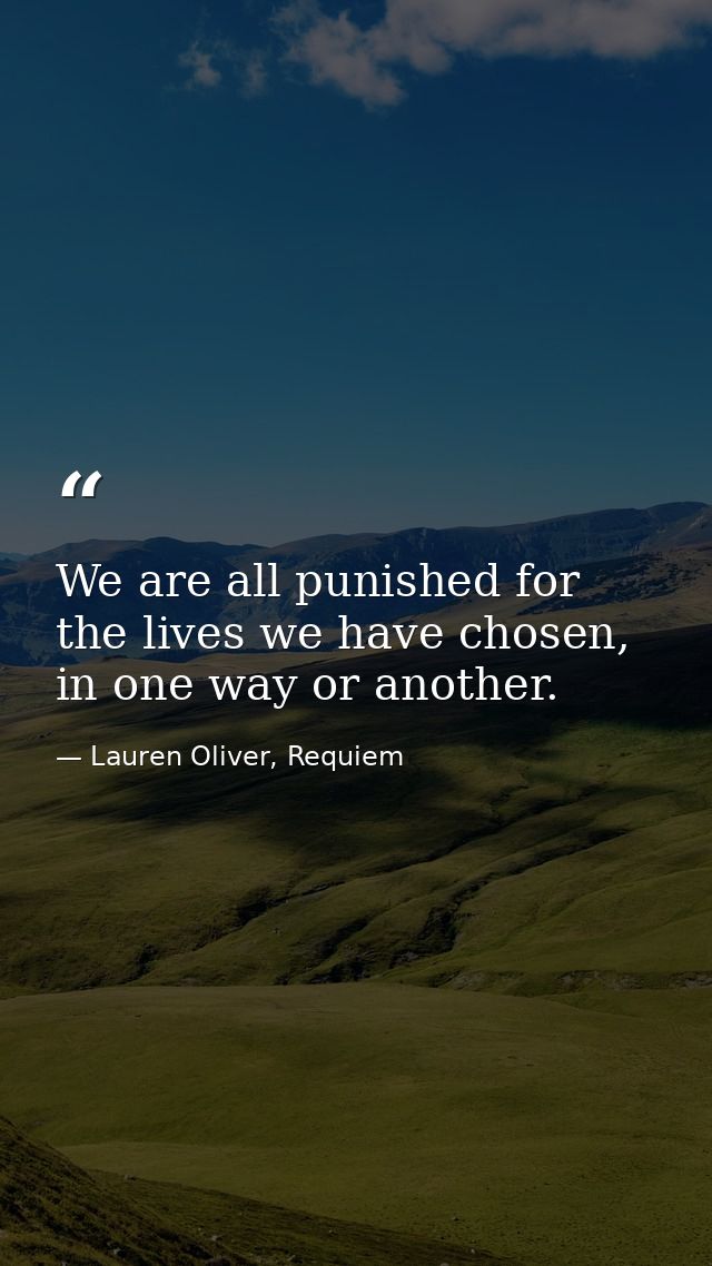 We are all punished for the lives we have chosen, in one way or another. — Lauren Oliver, Requiem