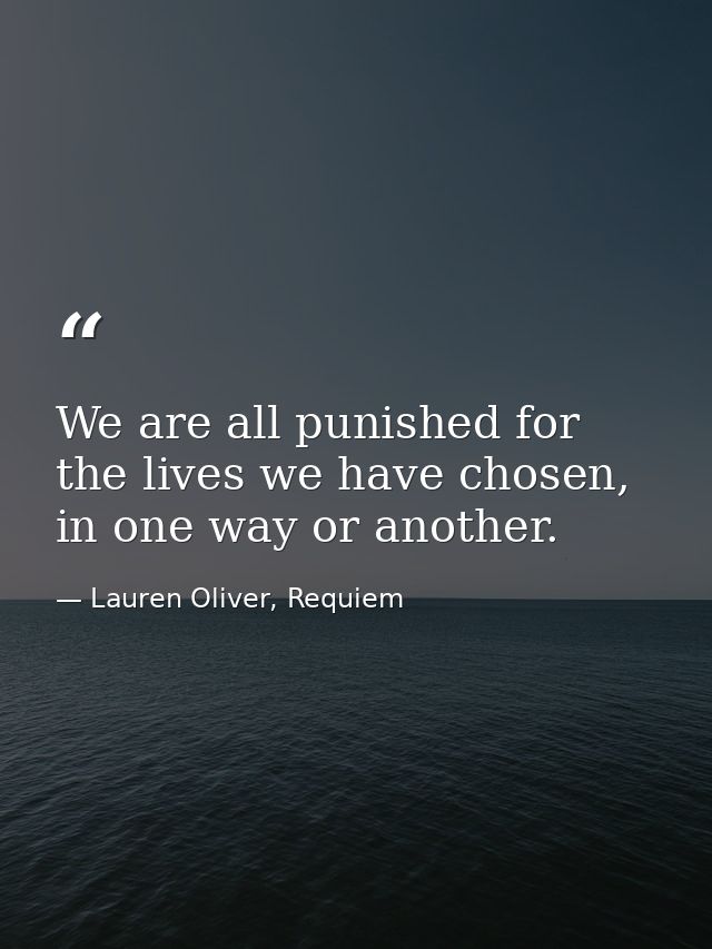 We are all punished for the lives we have chosen, in one way or another. — Lauren Oliver, Requiem