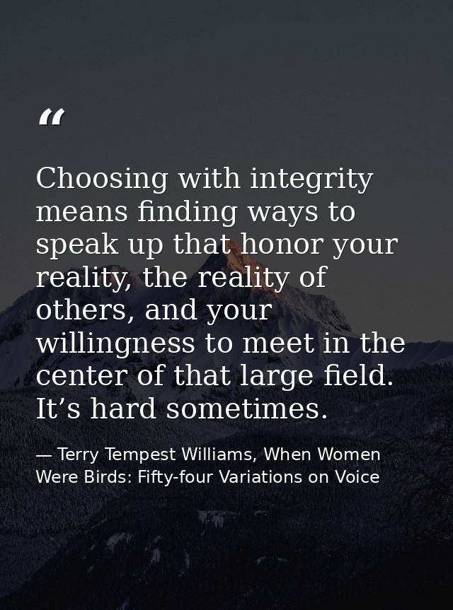 Choosing with integrity means finding ways to speak up that honor your reality, the reality of others, and your willingn — Terry Tempest Williams, When Women Were Birds: Fifty-four Variations on Voice