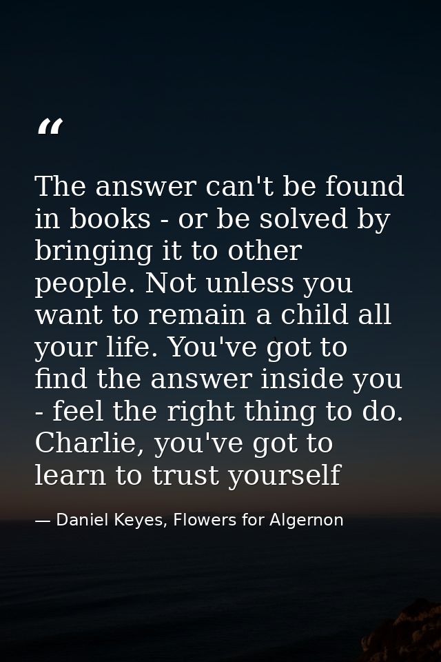 The answer can't be found in books - or be solved by bringing it to other people. Not unless you want to remain a child  — Daniel Keyes, Flowers for Algernon
