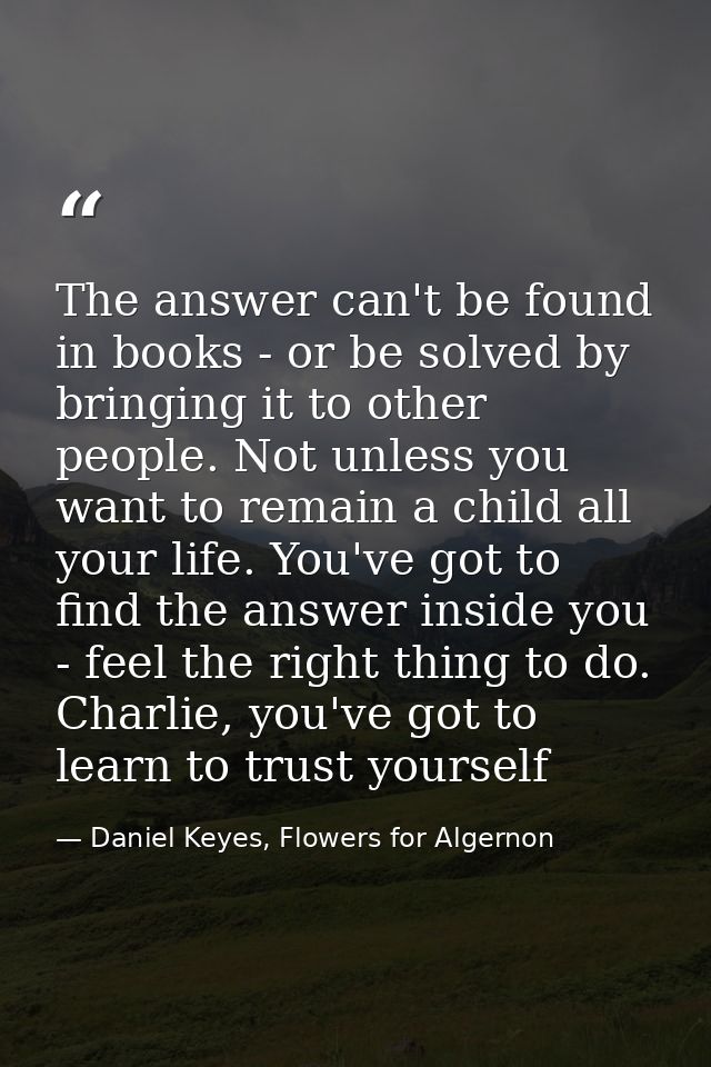 The answer can't be found in books - or be solved by bringing it to other people. Not unless you want to remain a child  — Daniel Keyes, Flowers for Algernon