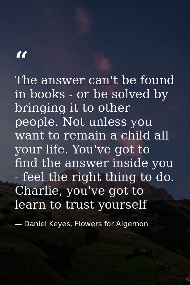 The answer can't be found in books - or be solved by bringing it to other people. Not unless you want to remain a child  — Daniel Keyes, Flowers for Algernon