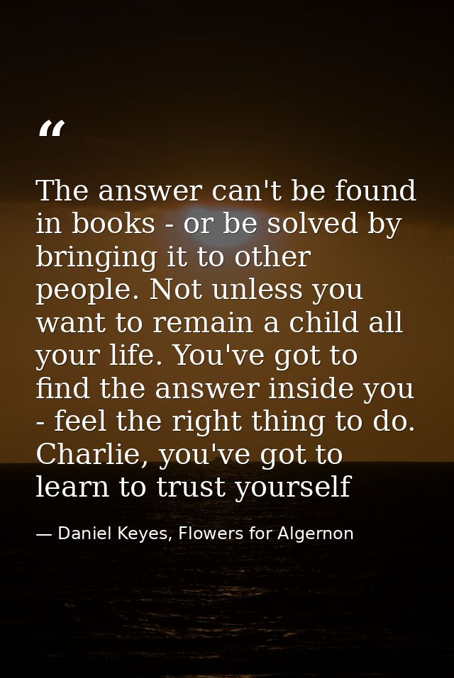 The answer can't be found in books - or be solved by bringing it to other people. Not unless you want to remain a child  — Daniel Keyes, Flowers for Algernon