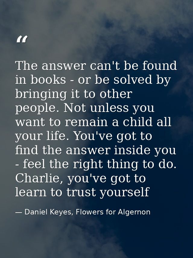 The answer can't be found in books - or be solved by bringing it to other people. Not unless you want to remain a child  — Daniel Keyes, Flowers for Algernon