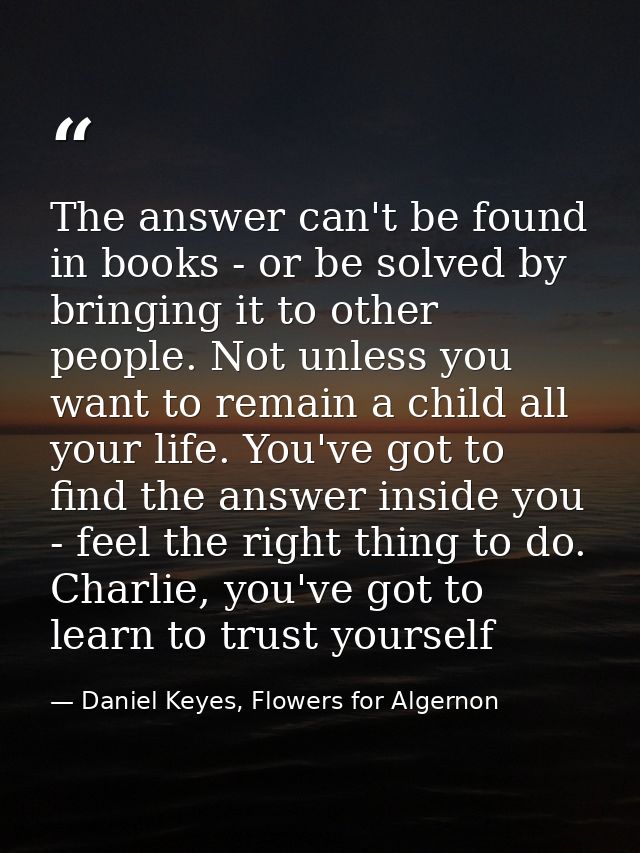 The answer can't be found in books - or be solved by bringing it to other people. Not unless you want to remain a child  — Daniel Keyes, Flowers for Algernon