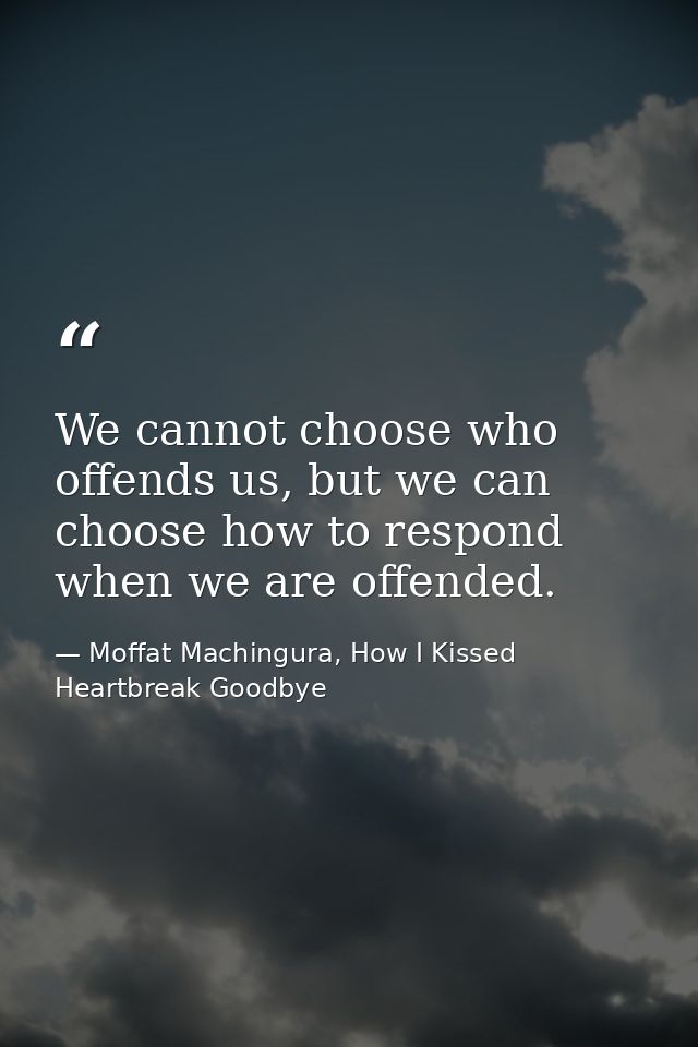 We cannot choose who offends us, but we can choose how to respond when we are offended. — Moffat Machingura, How I Kissed Heartbreak Goodbye