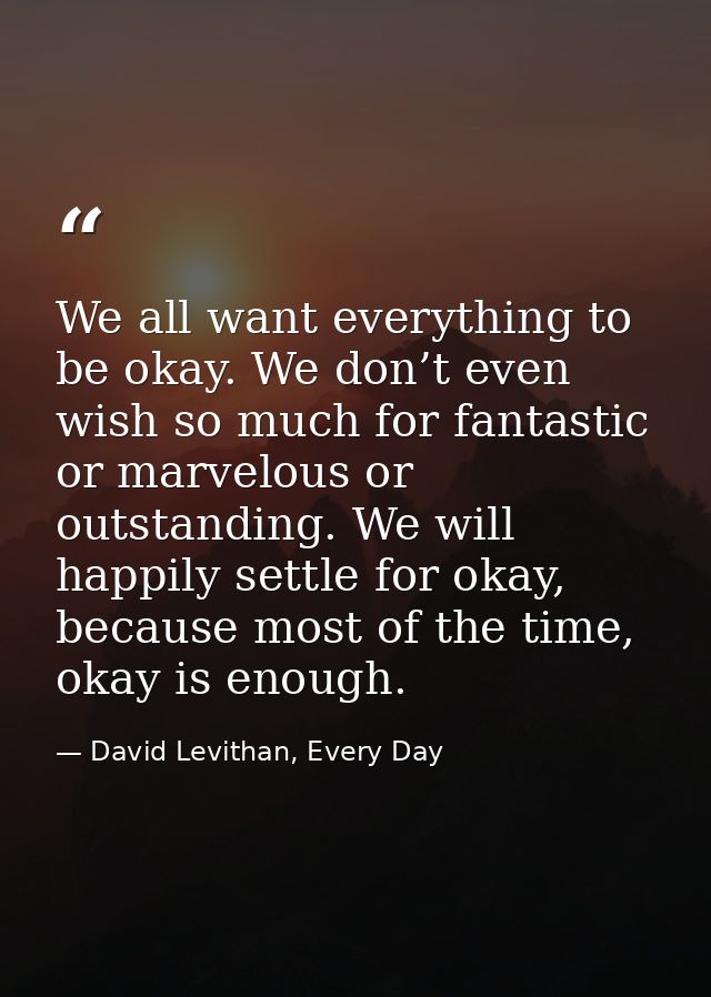 We all want everything to be okay. We don’t even wish so much for fantastic or marvelous or outstanding. We will happily — David Levithan, Every Day