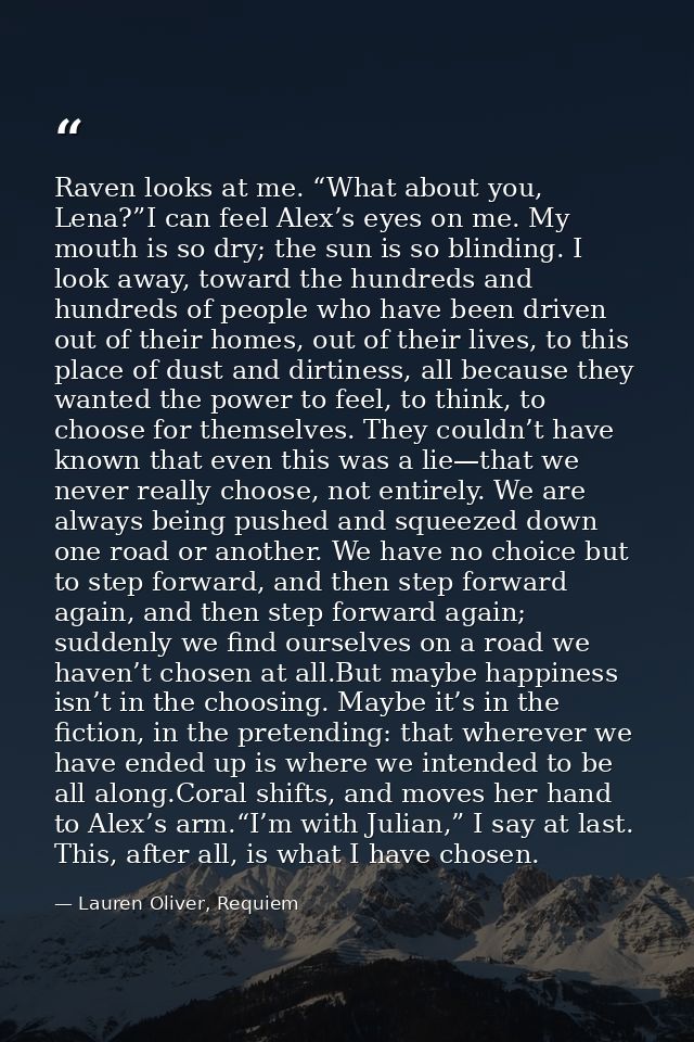 Raven looks at me. “What about you, Lena?”I can feel Alex’s eyes on me. My mouth is so dry; the sun is so blinding. I lo — Lauren Oliver, Requiem