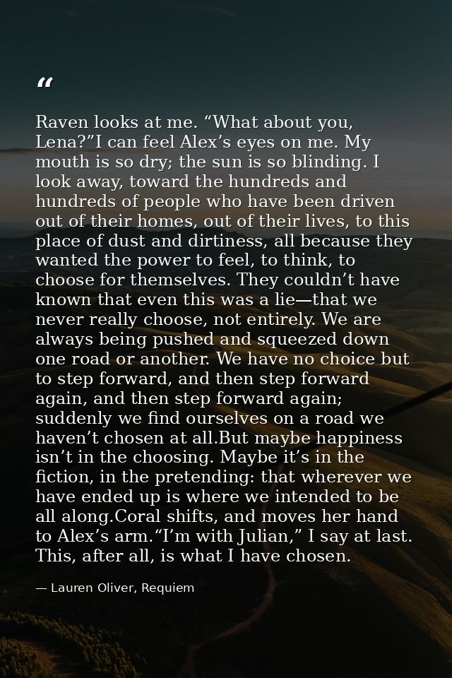 Raven looks at me. “What about you, Lena?”I can feel Alex’s eyes on me. My mouth is so dry; the sun is so blinding. I lo — Lauren Oliver, Requiem